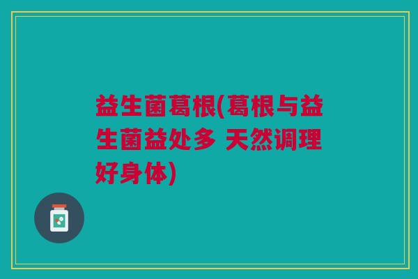 益生菌葛根(葛根与益生菌益处多 天然调理好身体)
