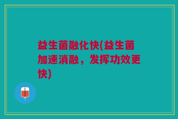 益生菌融化快(益生菌加速消融,发挥功效更快)