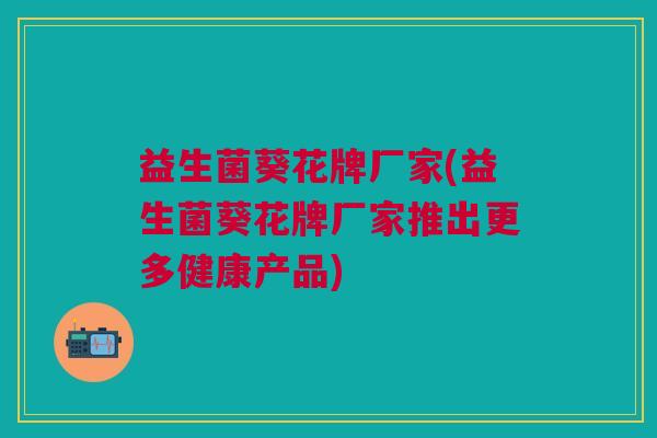益生菌葵花牌厂家(益生菌葵花牌厂家推出更多健康产品) 益生菌葵花牌厂家(益生菌葵花牌厂家推出更多健康产品)