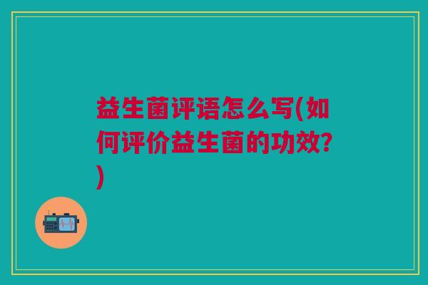 益生菌评语怎么写(如何评价益生菌的功效?) 益生菌评语怎么写(如何评价益生菌的功效?)