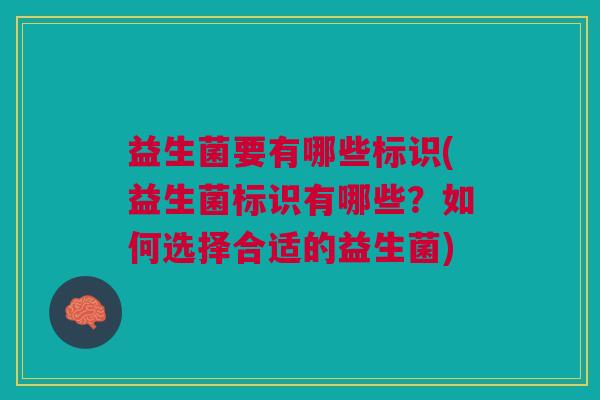 益生菌要有哪些标识(益生菌标识有哪些?如何选择合适的益生菌)