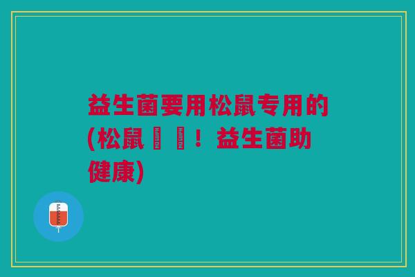 益生菌要用松鼠专用的(松鼠專屬!益生菌助健康) 益生菌要用松鼠专用的(松鼠專屬!益生菌助健康)