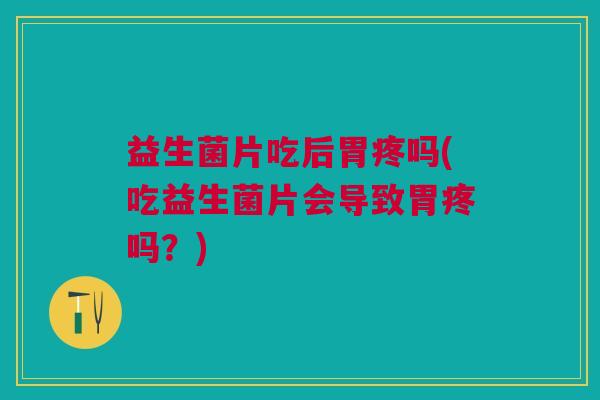 益生菌片吃后胃疼吗(吃益生菌片会导致胃疼吗?)