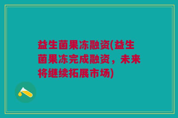 益生菌果冻融资(益生菌果冻完成融资,未来将继续拓展市场) 益生菌果冻融资(益生菌果冻完成融资,未来将继续拓展市场)