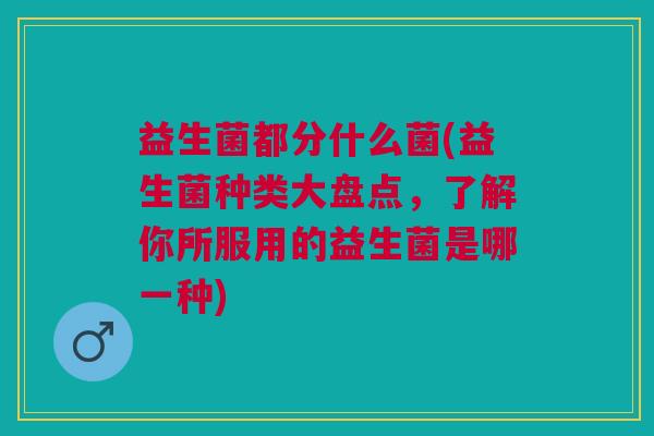 益生菌都分什么菌(益生菌种类大盘点,了解你所服用的益生菌是哪一种)