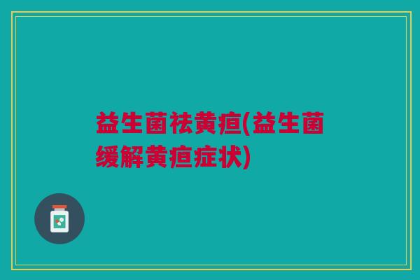 益生菌祛黄疸(益生菌缓解黄疸症状)