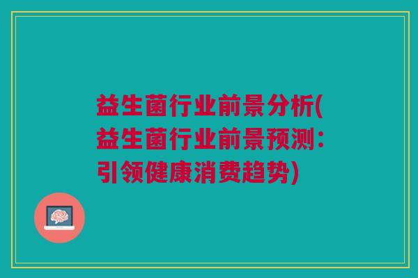 益生菌行业前景分析(益生菌行业前景预测:引领健康消费趋势)