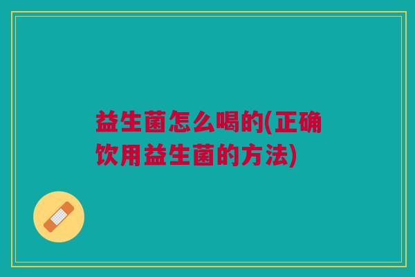 益生菌怎么喝的(正确饮用益生菌的方法)