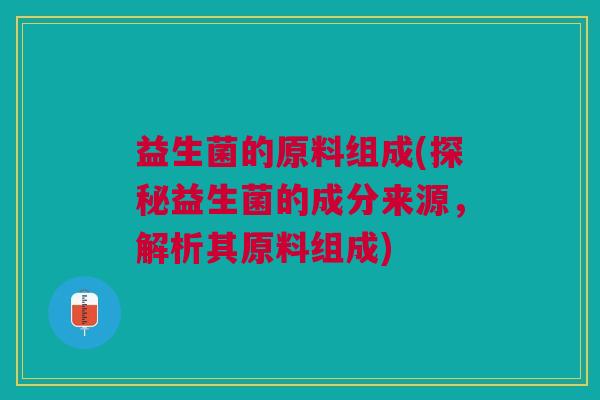 益生菌的原料组成(探秘益生菌的成分来源,解析其原料组成)