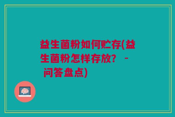 益生菌粉如何贮存(益生菌粉怎样存放? - 问答盘点) 益生菌粉如何贮存(益生菌粉怎样存放? - 问答盘点)