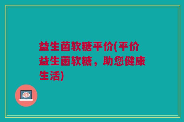 益生菌软糖平价(平价益生菌软糖，助您健康生活)