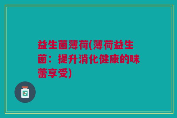 益生菌薄荷(薄荷益生菌:提升消化健康的味蕾享受)