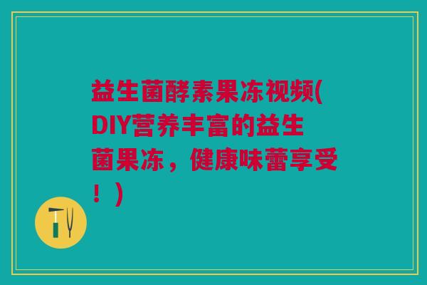 益生菌酵素果冻视频(DIY营养丰富的益生菌果冻，健康味蕾享受！)