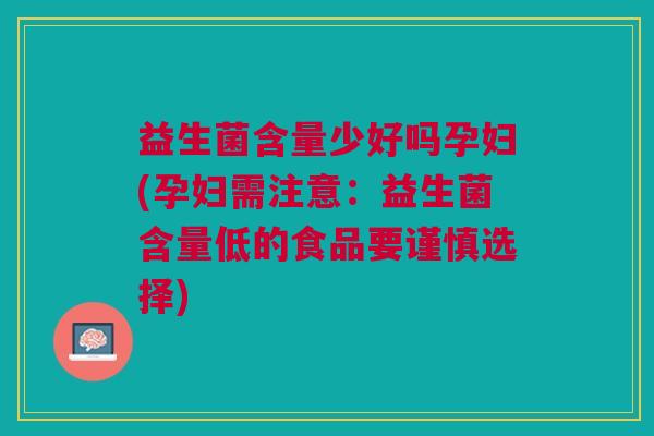 益生菌含量少好吗孕妇(孕妇需注意:益生菌含量低的食品要谨慎选择) 益生菌含量少好吗孕妇(孕妇需注意:益生菌含量低的食品要谨慎选择)
