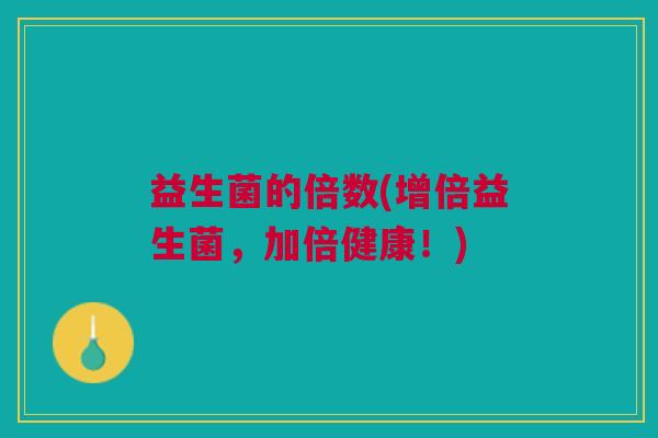 益生菌的倍数(增倍益生菌,加倍健康!) 益生菌的倍数(增倍益生菌,加倍健康!)