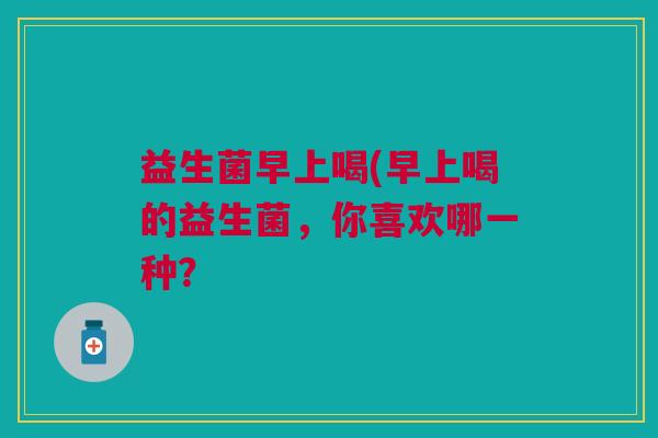 益生菌早上喝(早上喝的益生菌，你喜欢哪一种？