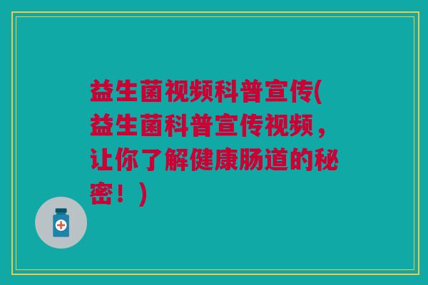 益生菌视频科普宣传(益生菌科普宣传视频,让你了解健康肠道的秘密!) 益生菌视频科普宣传(益生菌科普宣传视频,让你了解健康肠道的秘密!)