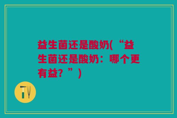 益生菌还是酸奶(“益生菌还是酸奶:哪个更有益?”) 益生菌还是酸奶(“益生菌还是酸奶:哪个更有益?”)