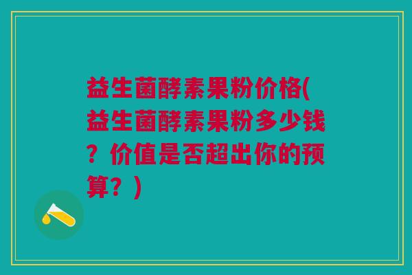 益生菌酵素果粉价格(益生菌酵素果粉多少钱?价值是否超出你的预算?) 益生菌酵素果粉价格(益生菌酵素果粉多少钱?价值是否超出你的预算?)