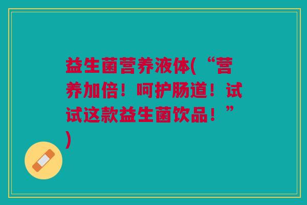 益生菌营养液体(“营养加倍！呵护肠道！试试这款益生菌饮品！”)