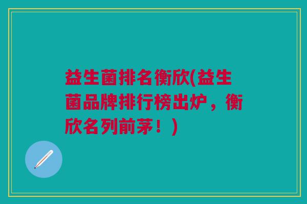 益生菌排名衡欣(益生菌品牌排行榜出炉,衡欣名列前茅!)