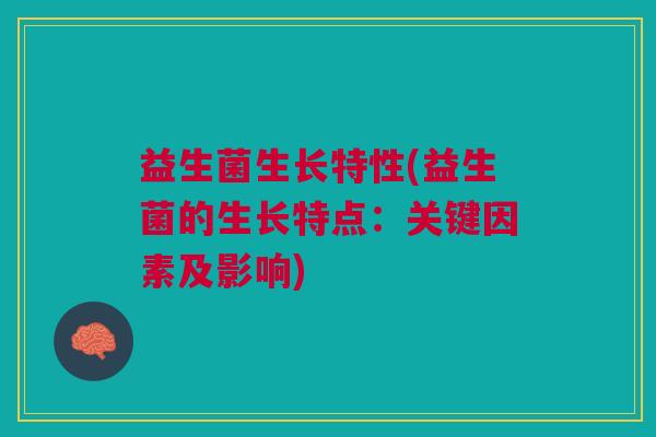 益生菌生长特性(益生菌的生长特点:关键因素及影响) 益生菌生长特性(益生菌的生长特点:关键因素及影响)