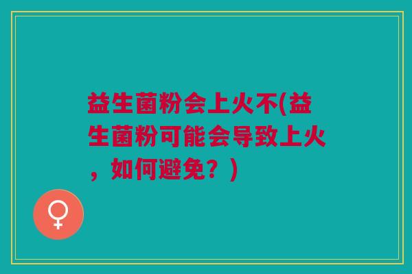 益生菌粉会上火不(益生菌粉可能会导致上火,如何避免?) 益生菌粉会上火不(益生菌粉可能会导致上火,如何避免?)