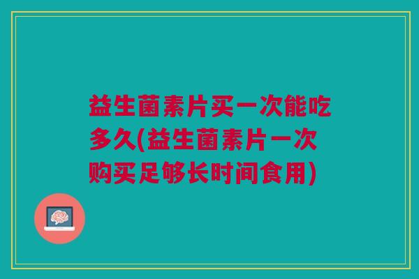 益生菌素片买一次能吃多久(益生菌素片一次购买足够长时间食用)