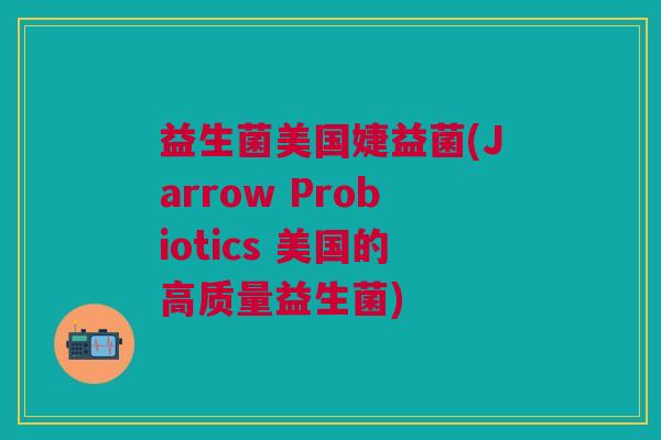 益生菌美国婕益菌(Jarrow Probiotics 美国的高质量益生菌)