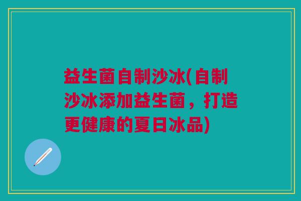 益生菌自制沙冰(自制沙冰添加益生菌,打造更健康的夏日冰品) 益生菌自制沙冰(自制沙冰添加益生菌,打造更健康的夏日冰品)