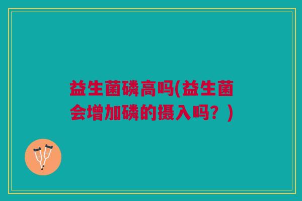 益生菌磷高吗(益生菌会增加磷的摄入吗?) 益生菌磷高吗(益生菌会增加磷的摄入吗?)