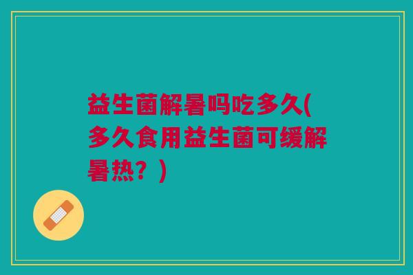 益生菌解暑吗吃多久(多久食用益生菌可缓解暑热?) 益生菌解暑吗吃多久(多久食用益生菌可缓解暑热?)