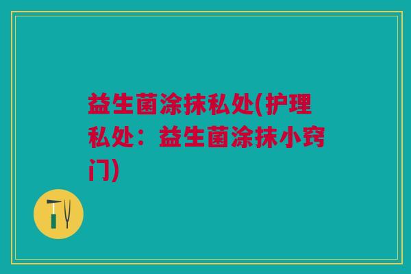 益生菌涂抹私处(护理私处:益生菌涂抹小窍门) 益生菌涂抹私处(护理私处:益生菌涂抹小窍门)