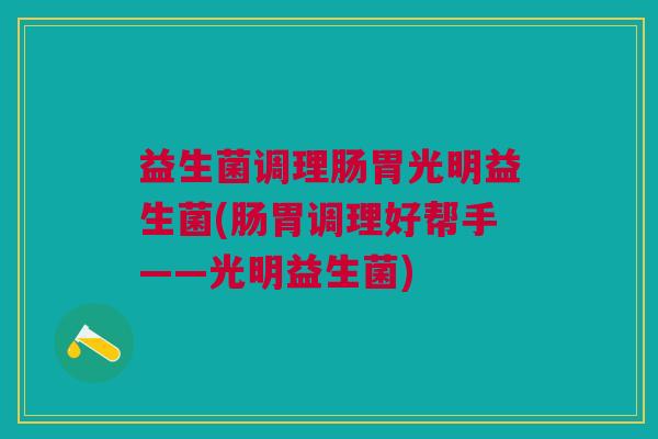 益生菌调理肠胃光明益生菌(肠胃调理好帮手——光明益生菌)
