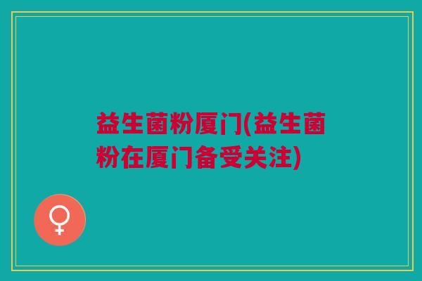 益生菌粉厦门(益生菌粉在厦门备受关注) 益生菌粉厦门(益生菌粉在厦门备受关注)