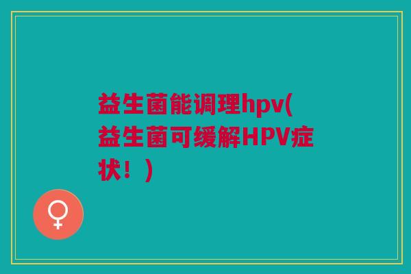 益生菌能调理hpv(益生菌可缓解HPV症状!)