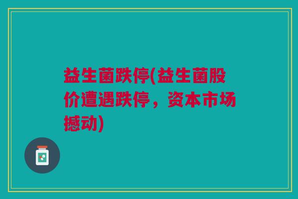 益生菌跌停(益生菌股价遭遇跌停,资本市场撼动)