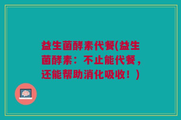 益生菌酵素代餐(益生菌酵素:不止能代餐,还能帮助消化吸收!)