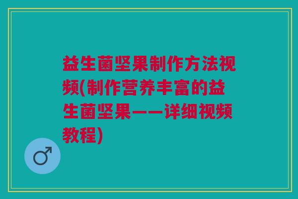益生菌坚果制作方法视频(制作营养丰富的益生菌坚果——详细视频教程)