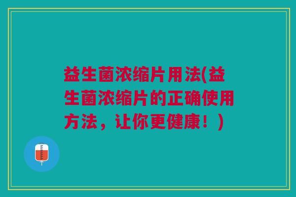 益生菌浓缩片用法(益生菌浓缩片的正确使用方法，让你更健康！)