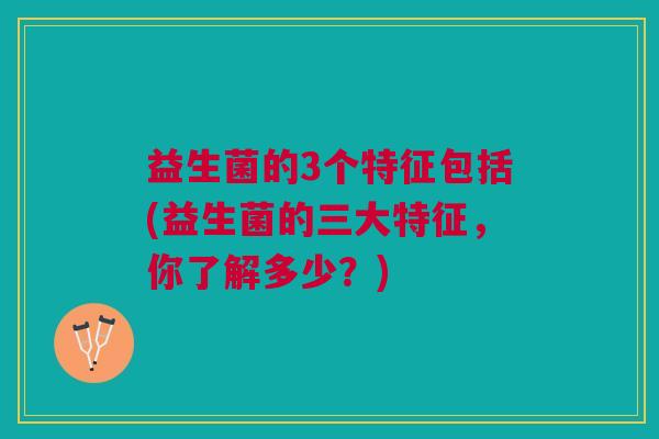 益生菌的3个特征包括(益生菌的三大特征,你了解多少?)