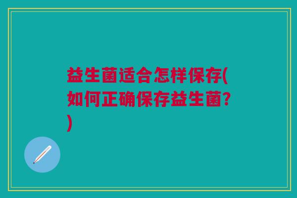 益生菌适合怎样保存(如何正确保存益生菌?) 益生菌适合怎样保存(如何正确保存益生菌?)