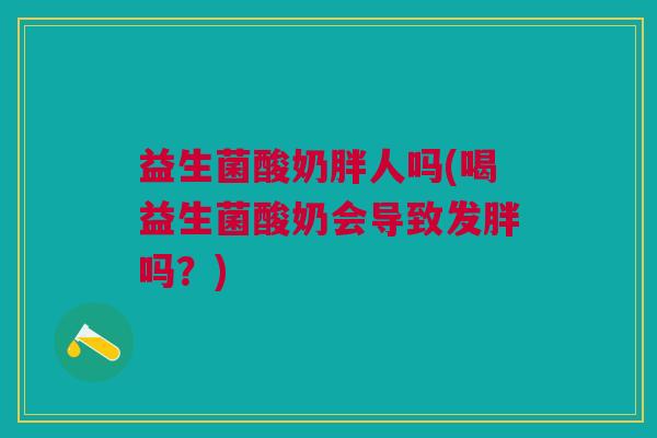 益生菌酸奶胖人吗(喝益生菌酸奶会导致发胖吗?)