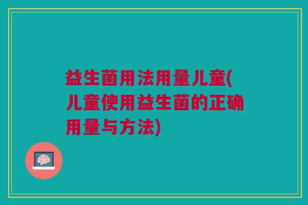 益生菌用法用量儿童(儿童使用益生菌的正确用量与方法)