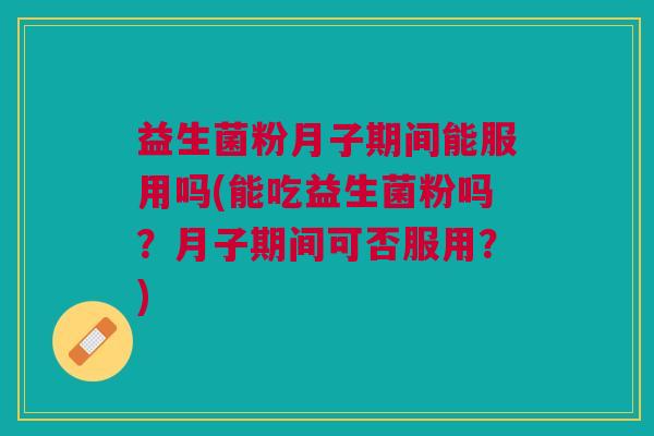 益生菌粉月子期间能服用吗(能吃益生菌粉吗？月子期间可否服用？)