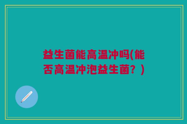 益生菌能高温冲吗(能否高温冲泡益生菌?) 益生菌能高温冲吗(能否高温冲泡益生菌?)