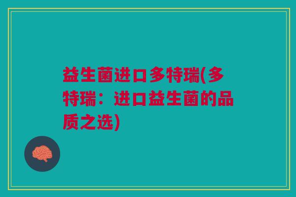 益生菌进口多特瑞(多特瑞:进口益生菌的品质之选)