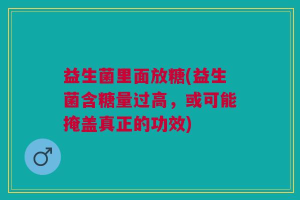 益生菌里面放糖(益生菌含糖量过高，或可能掩盖真正的功效)