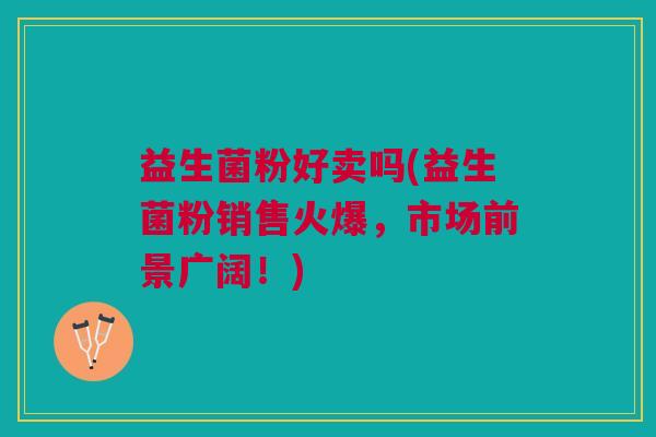 益生菌粉好卖吗(益生菌粉销售火爆，市场前景广阔！)