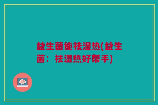 益生菌能祛湿热(益生菌:祛湿热好帮手)